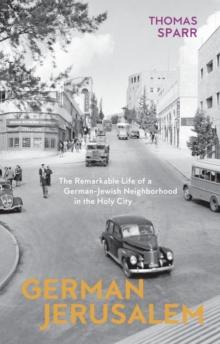 German Jerusalem : The Remarkable Life of a German-Jewish Neighborhood in the Holy City