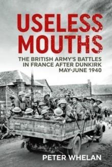 Useless Mouths : The British Army's Battles in France After Dunkirk May-June 1940