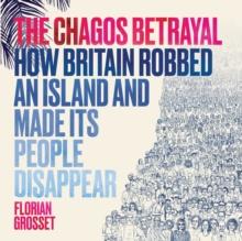 The Chagos Betrayal : How Britain Robbed an Island and Made Its People Disappear