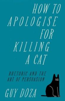 How to Apologise for Killing a Cat : Rhetoric and the Art of Persuasion