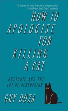 How to Apologise for Killing a Cat : Rhetoric and the Art of Persuasion