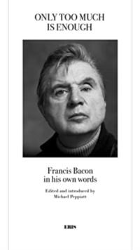 Only Too Much Is Enough : Francis Bacon in his own words