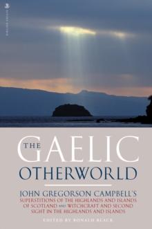 The Gaelic Otherworld : John Gregorson Campbell's Superstitions of the Highlands and the Islands of Scotland and Witchcraft and Second Sight in the Highlands and Islands