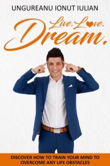 Live Love Dream : How to train your mind to overcome any life obstacles