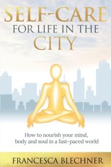 Self-Care for Life in the City : How to nourish your mind, body and soul in a fast-paced world