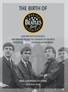 The Birth of The Beatles Story : Our Time with The Beatles and How We Became the Founders of the Most Successful Beatles Exhibition in the World