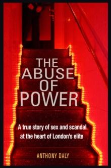 The Abuse of Power : A true story of sex and scandal at the heart of London's elite