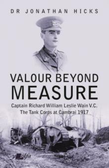 Valour Beyond Measure - Captain Richard William Leslie Wain V.C. - The Tank Corps at Cambrai, 1917 : Captain Richard William Leslie Wain V.C. - The Tank Corps at Cambrai, 1917