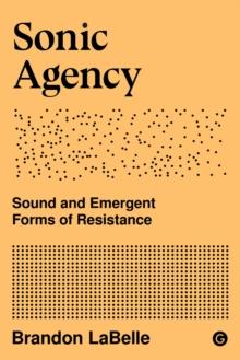 Sonic Agency : Sound and Emergent Forms of Resistance