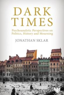 Dark Times : Psychoanalytic Perspectives On Politics, History And Mourning