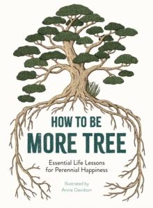 How To Be More Tree : Essential Life Lessons For Perennial Happiness