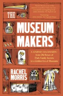 The Museum Makers : A Journey Backwards - from Old Boxes of Dark Family Secrets to a Gold Era of Museums