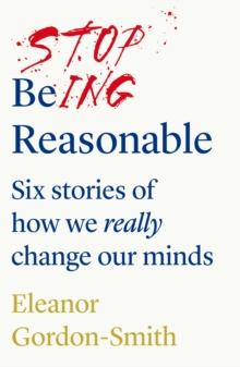 Stop Being Reasonable : six stories of how we really change our minds