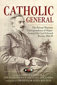 Catholic General : The Private Wartime Correspondence of Major-General Sir Cecil Edward Pereira, 1914-19