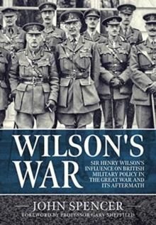 Wilson'S War : Sir Henry Wilson's Influence on British Military Policy in the Great War and its Aftermath