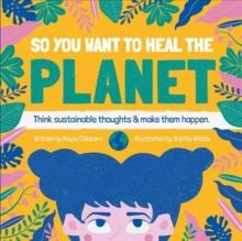 So You Want to Heal The Planet : Think sustainable thoughts and make them happen.