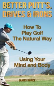 How To Play Golf The Natural Way Using Your Mind And Body : Better Putt's, Drives and Irons