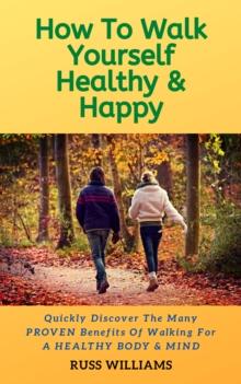 How to Walk yourself Healthy & Happy : Walking Exercise Advice For A Healthier Body and Mind