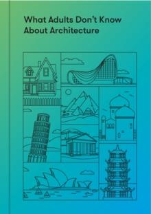 What Adults Don't Know About Architecture : Inspiring young minds to build a more beautiful world