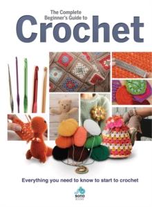 The Complete Beginners Guide to Crochet : Everything you need to know to start to crochet