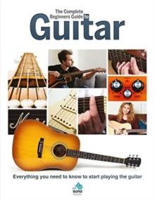 The Complete Beginners Guide to The Guitar : Everything you need to know to start playing the guitar