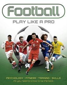 Football: Play like a Pro : From fitness to field. All you need to know to be the best.