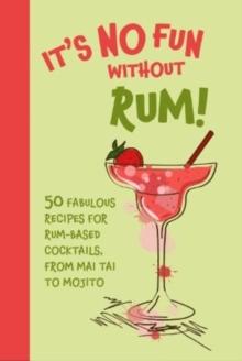 Its No Fun Without Rum! : 50 Fabulous Recipes for Rum-Based Cocktails, from Mai Tai to Mojito