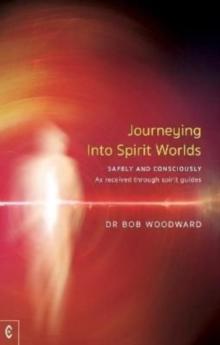 Journeying Into Spirit Worlds : Safely and Consciously - As received through spirit guides