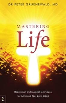 Mastering Life : Rosicrucian and Magical Techniques for Achieving Your Life's Goals