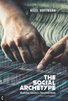 The Social Archetype : Realizing Societys Threefold Unity, A New Goetheanism