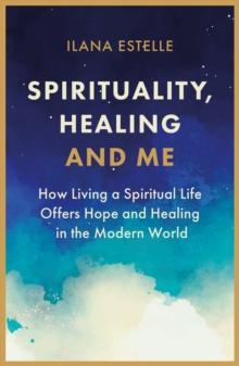 Spirituality, Healing and Me : How living a spiritual life offers hope and healing in the modern world