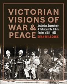 Victorian Visions of War and Peace : Aesthetics, Sovereignty, and Violence in the British Empire