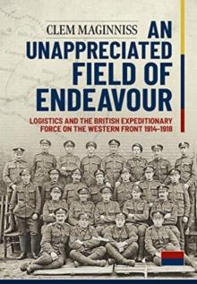 An Unappreciated Field of Endeavour : Logistics and the British Expeditionary Force on the Western Front 1914-1918