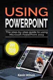 Using PowerPoint 2019 : The Step-by-step Guide to Using Microsoft PowerPoint 2019