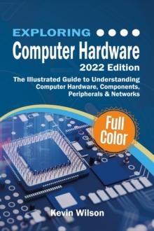 Exploring Computer Hardware : The Illustrated Guide to Understanding Computer Hardware, Components, Peripherals & Networks