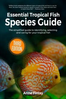 Essential Tropical Fish Species Guide : The simplified guide to identifying, selecting and caring for your tropical fish