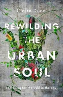 Rewilding the Urban Soul : searching for the wild in the city