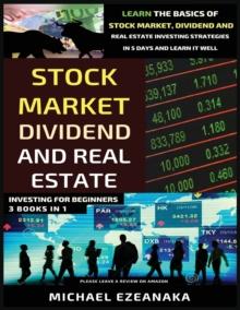 Stock Market, Dividend And Real Estate Investing For Beginners (3 Books in 1) : Learn The Basics Of Stock Market, Dividend And Real Estate Investing Strategies In 5 Days And Learn It Well