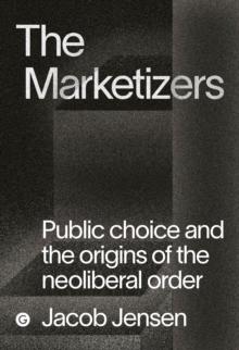 The Marketizers : Public Choice and the Origins of the Neoliberal Order