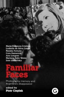 Familiar Faces : Photography, Memory, and Argentinas Disappeared