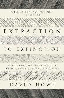 Extraction to Extinction : Rethinking our Relationship with Earth's Natural Resources