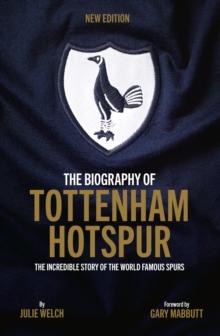 The Biography of Tottenham Hotspur : The Incredible Story of the World Famous Spurs