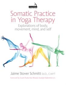 Somatic Practice in Yoga Therapy : Explorations of Body, Movement, Mind, and Self