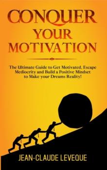 Conquer your Motivation : The Ultimate Guide to Get Motivated, Escape Mediocrity and Build a Positive Mindset to Make your Dreams Reality!