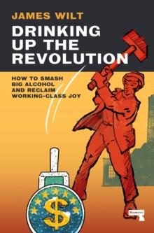 Drinking Up the Revolution : How to Smash Big Alcohol and Reclaim Working-Class Joy