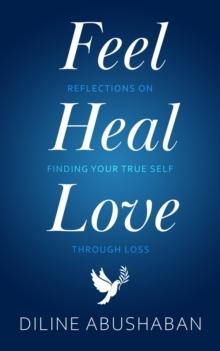 Feel Heal Love : Reflections On Finding Your True Self Through Loss