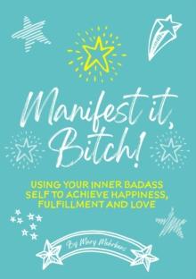 Manifest It, Bitch! : Using Your Inner Badass Self to Achieve Happiness, Fulfillment, and Love