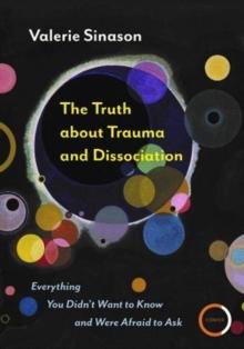 The Truth about Trauma and Dissociation : Everything you didn't want to know and were afraid to ask