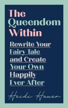 The Queendom Within : Rewrite Your Fairy Tale and Create Your Own Happily Ever After