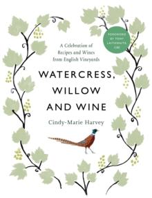 Watercress, Willow and Wine : A Celebration of Recipes and Wines from English Vineyards